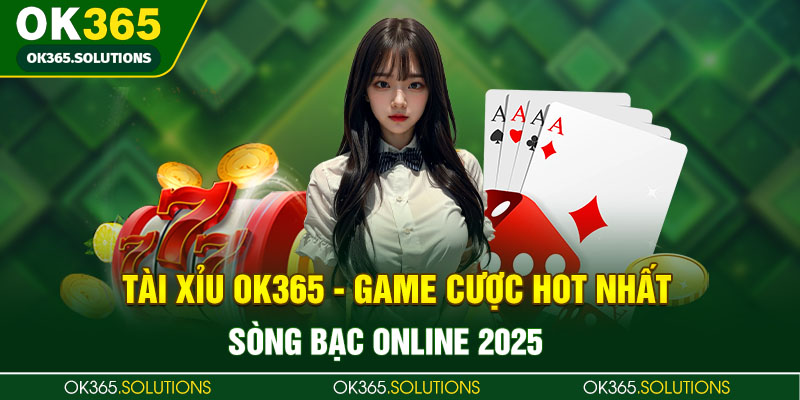 Tài Xỉu OK365 - Game Cược Hot Nhất Sòng Bạc Online 2025