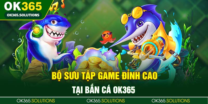 Bộ sưu tập game đỉnh cao tại bắn cá OK365