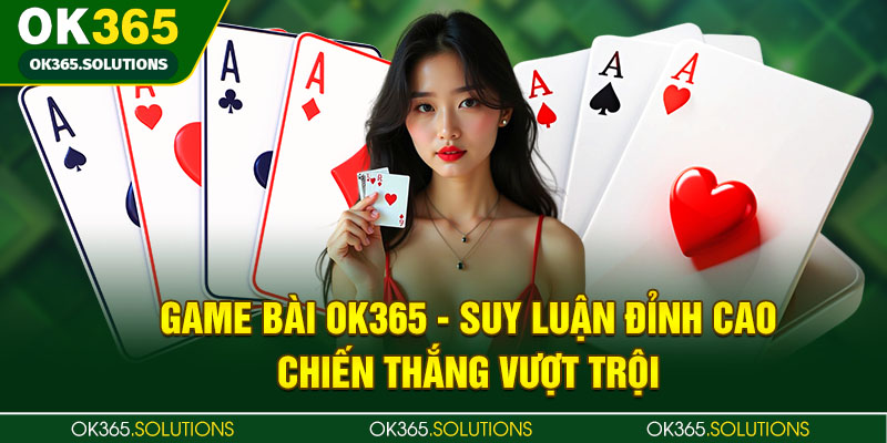 Game Bài OK365 - Suy Luận Đỉnh Cao, Chiến Thắng Vượt Trội